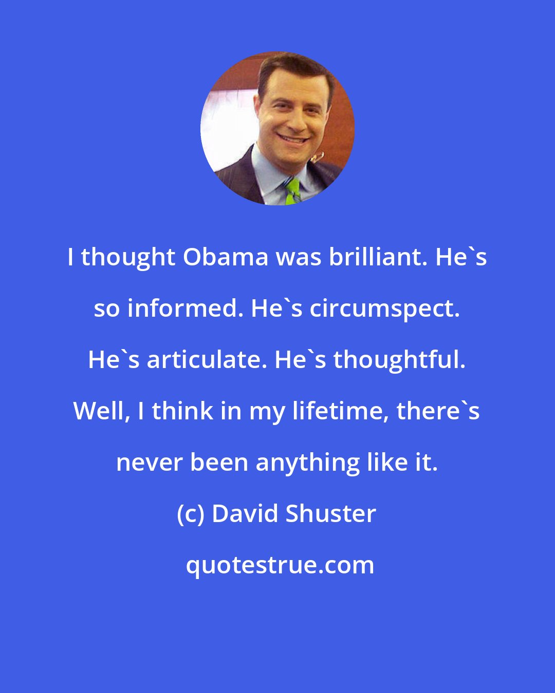 David Shuster: I thought Obama was brilliant. He's so informed. He's circumspect. He's articulate. He's thoughtful. Well, I think in my lifetime, there's never been anything like it.