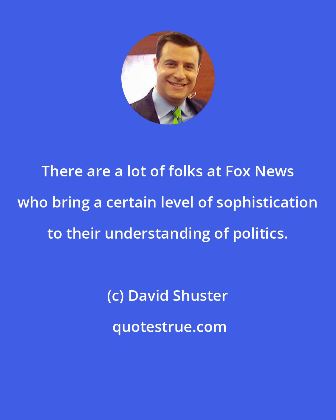 David Shuster: There are a lot of folks at Fox News who bring a certain level of sophistication to their understanding of politics.