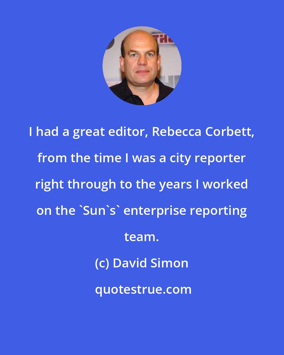 David Simon: I had a great editor, Rebecca Corbett, from the time I was a city reporter right through to the years I worked on the 'Sun's' enterprise reporting team.