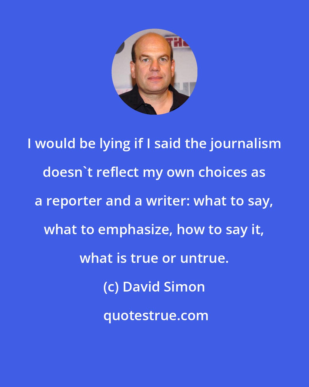 David Simon: I would be lying if I said the journalism doesn't reflect my own choices as a reporter and a writer: what to say, what to emphasize, how to say it, what is true or untrue.