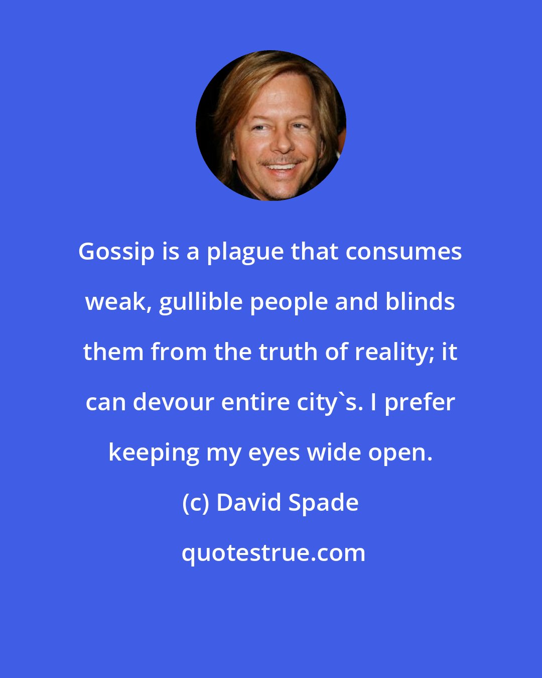 David Spade: Gossip is a plague that consumes weak, gullible people and blinds them from the truth of reality; it can devour entire city's. I prefer keeping my eyes wide open.