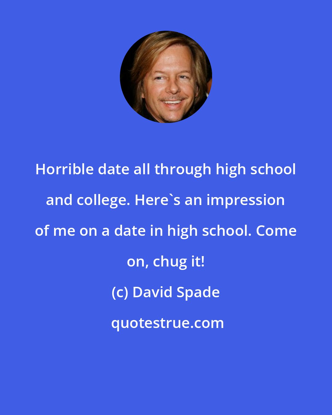 David Spade: Horrible date all through high school and college. Here's an impression of me on a date in high school. Come on, chug it!