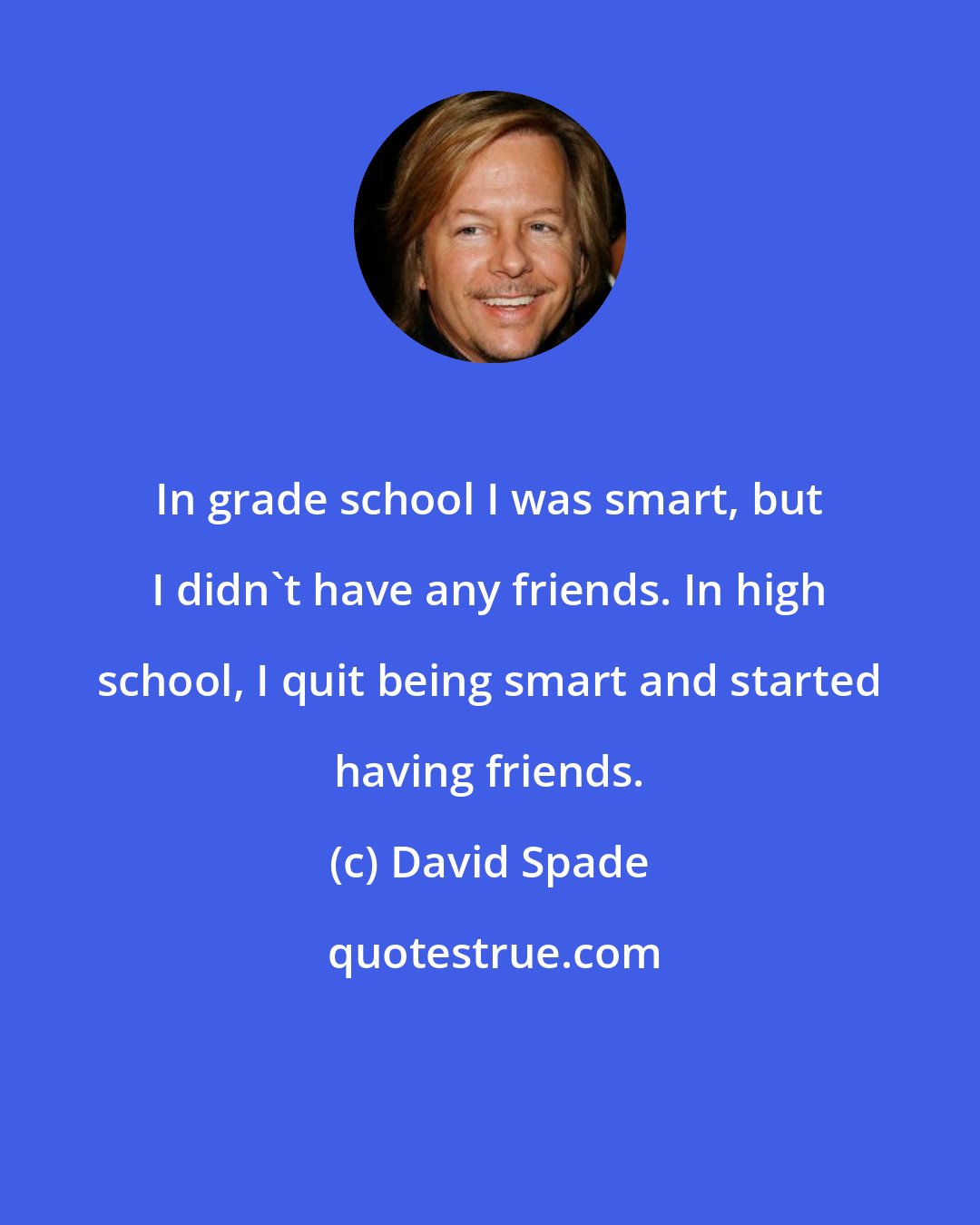 David Spade: In grade school I was smart, but I didn't have any friends. In high school, I quit being smart and started having friends.