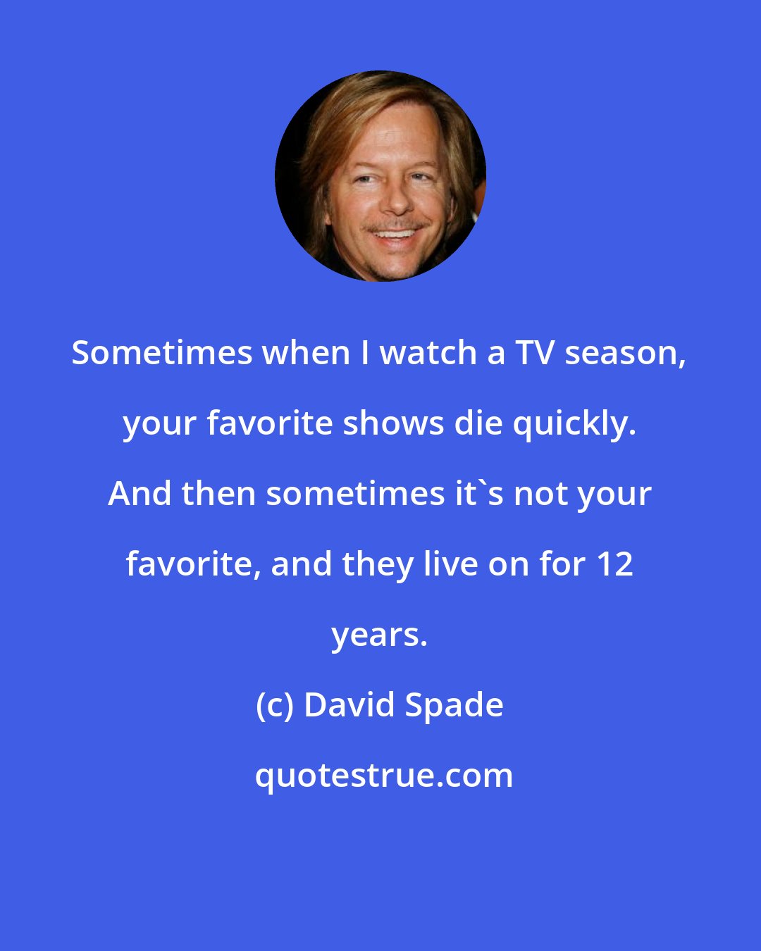 David Spade: Sometimes when I watch a TV season, your favorite shows die quickly. And then sometimes it's not your favorite, and they live on for 12 years.