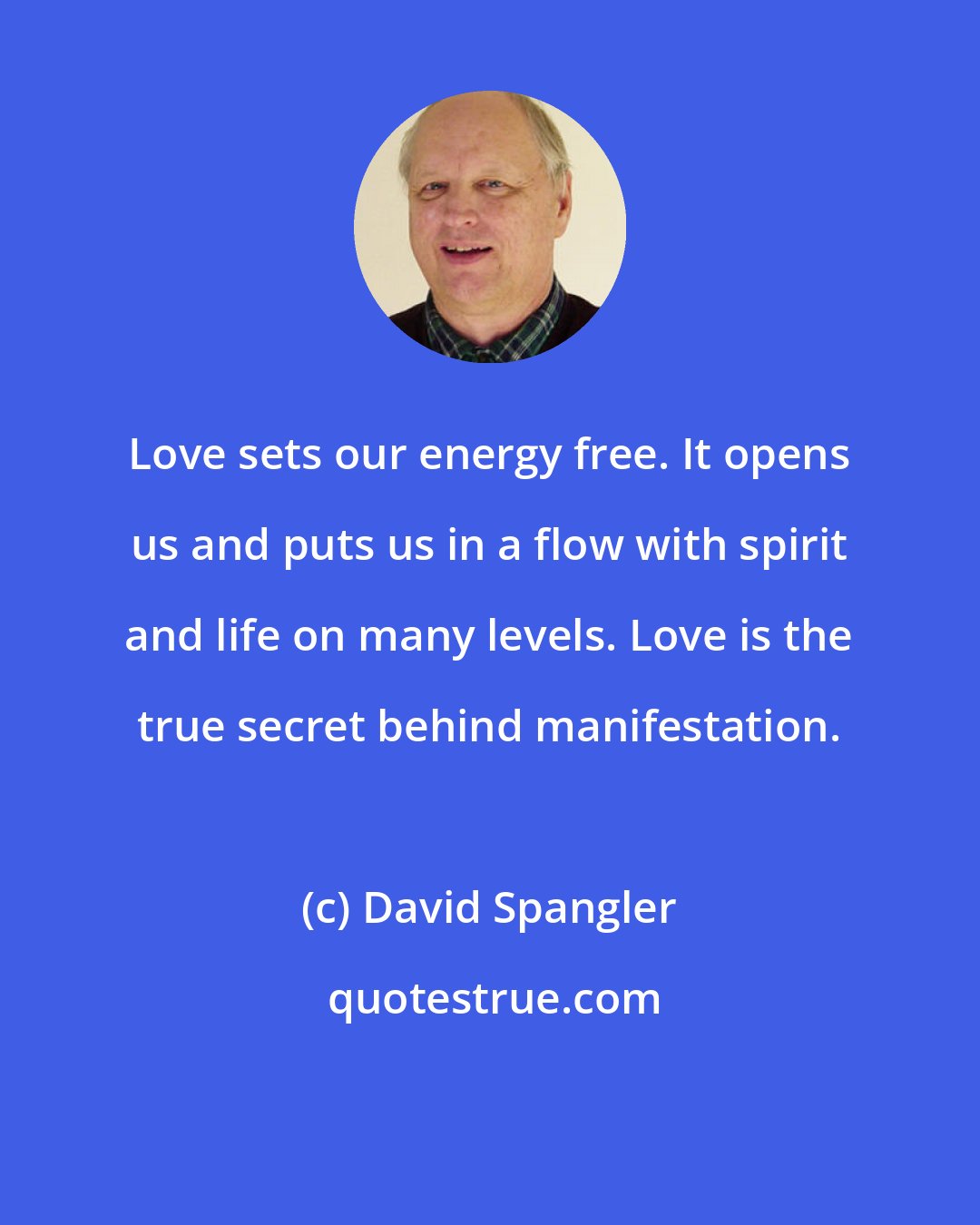 David Spangler: Love sets our energy free. It opens us and puts us in a flow with spirit and life on many levels. Love is the true secret behind manifestation.