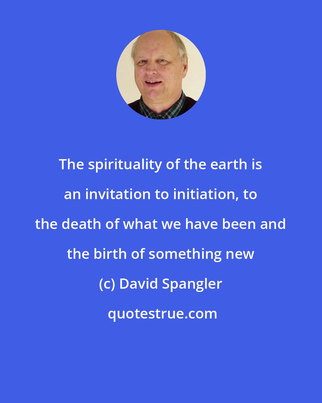 David Spangler: The spirituality of the earth is an invitation to initiation, to the death of what we have been and the birth of something new