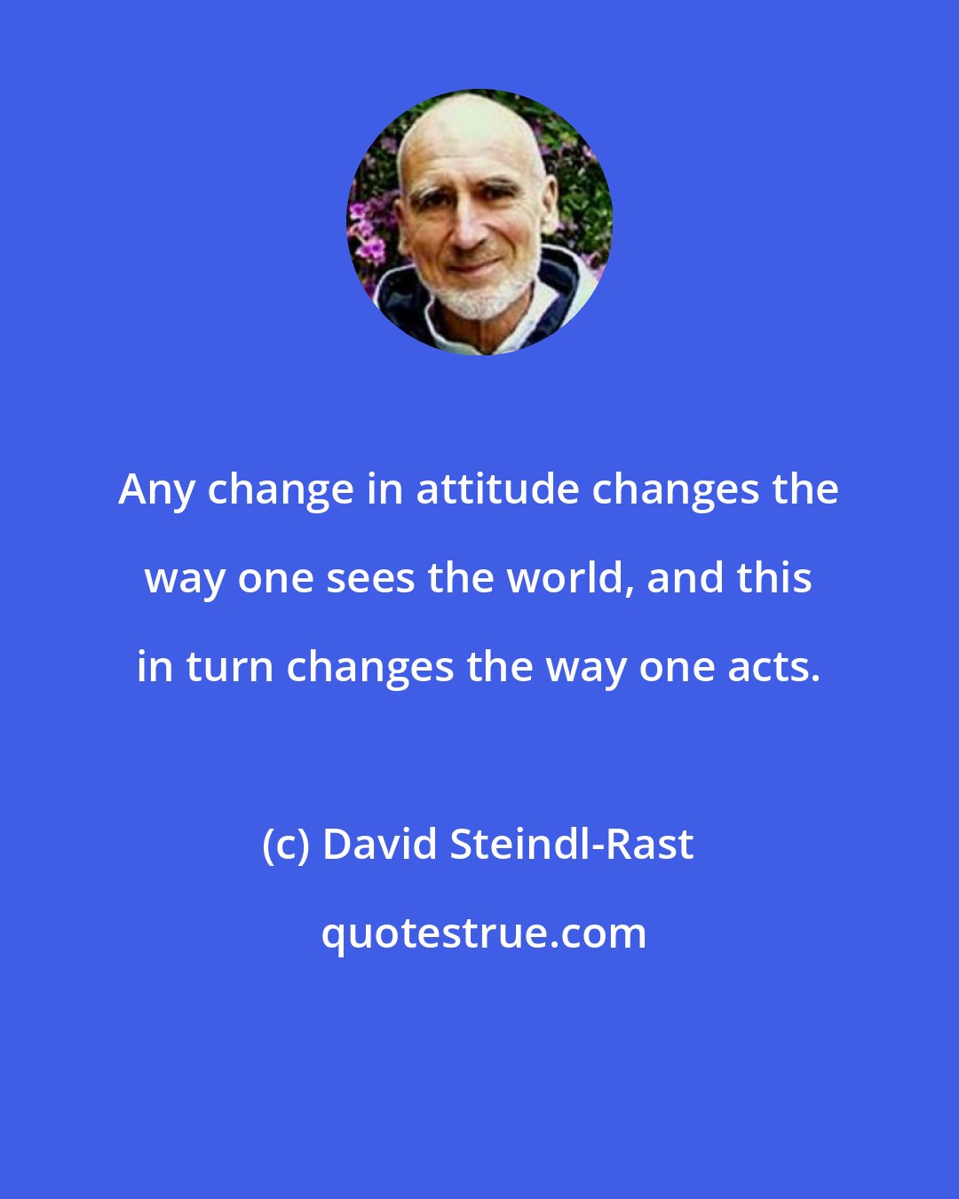 David Steindl-Rast: Any change in attitude changes the way one sees the world, and this in turn changes the way one acts.