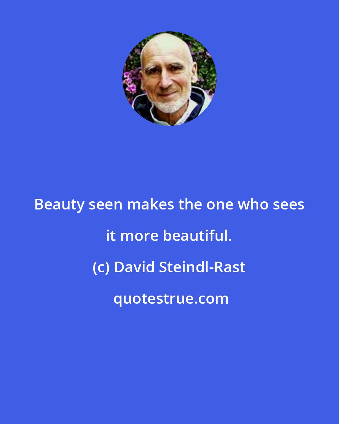 David Steindl-Rast: Beauty seen makes the one who sees it more beautiful.