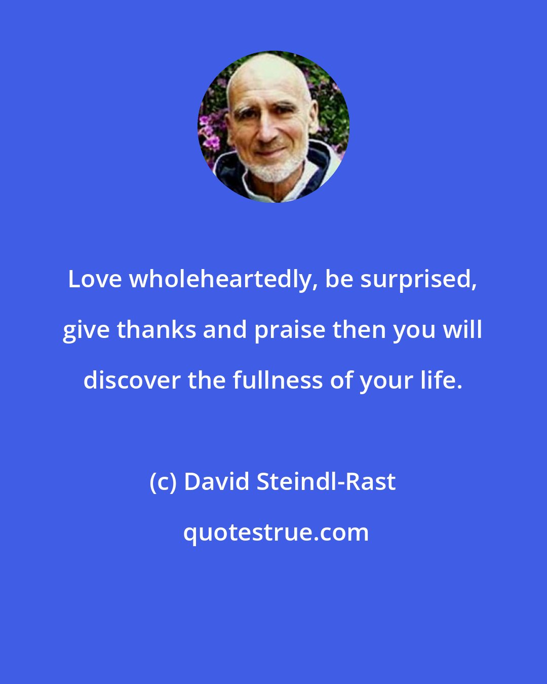 David Steindl-Rast: Love wholeheartedly, be surprised, give thanks and praise then you will discover the fullness of your life.