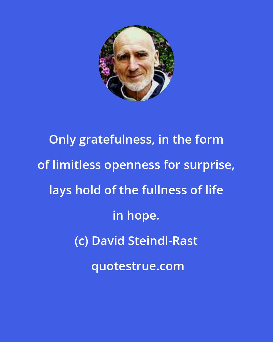 David Steindl-Rast: Only gratefulness, in the form of limitless openness for surprise, lays hold of the fullness of life in hope.