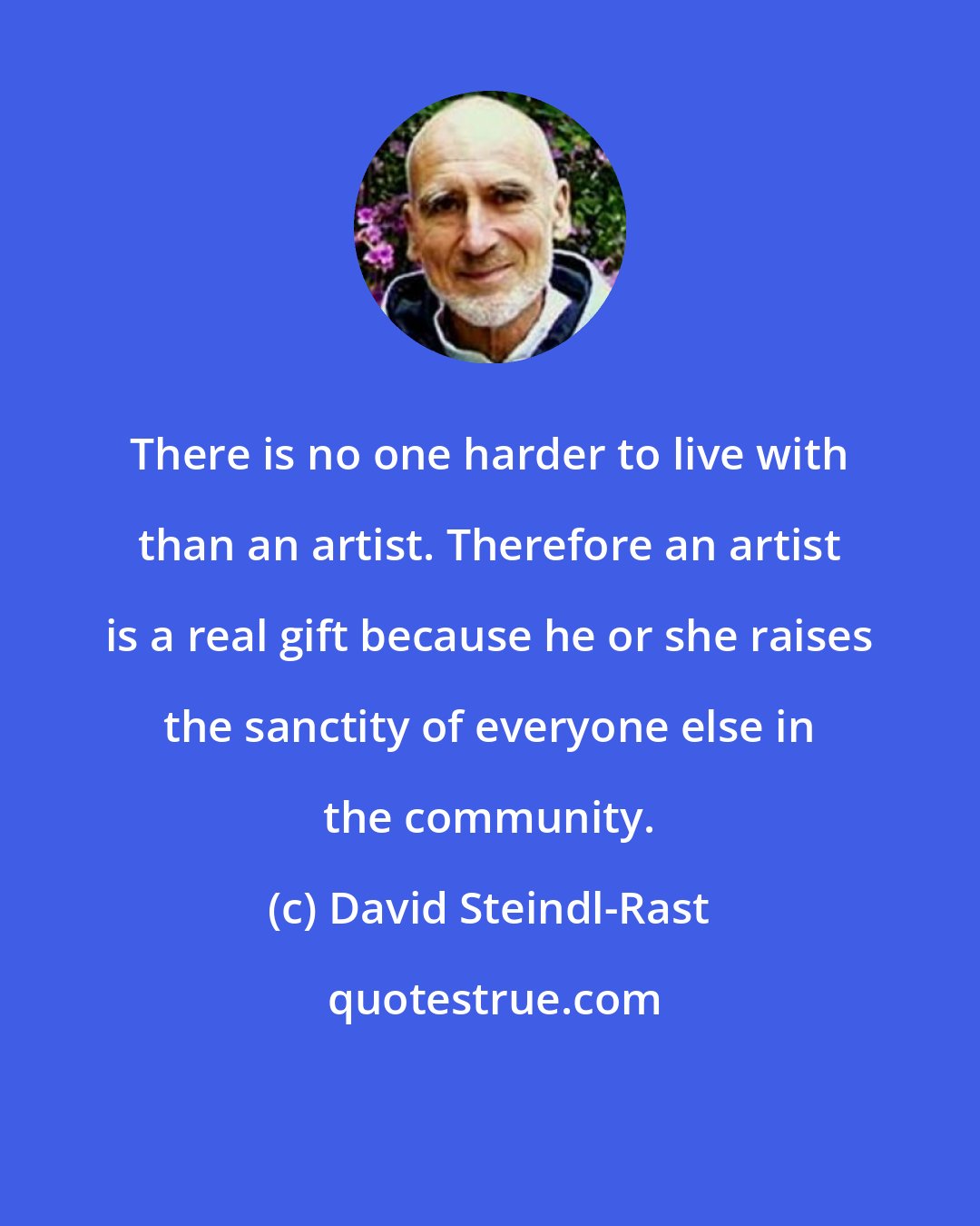 David Steindl-Rast: There is no one harder to live with than an artist. Therefore an artist is a real gift because he or she raises the sanctity of everyone else in the community.