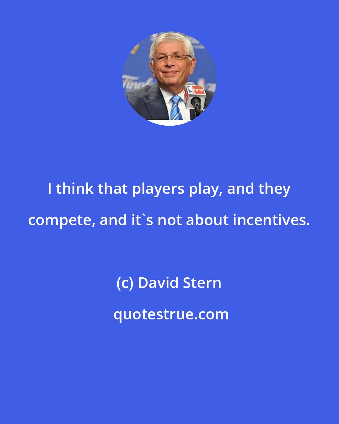 David Stern: I think that players play, and they compete, and it's not about incentives.