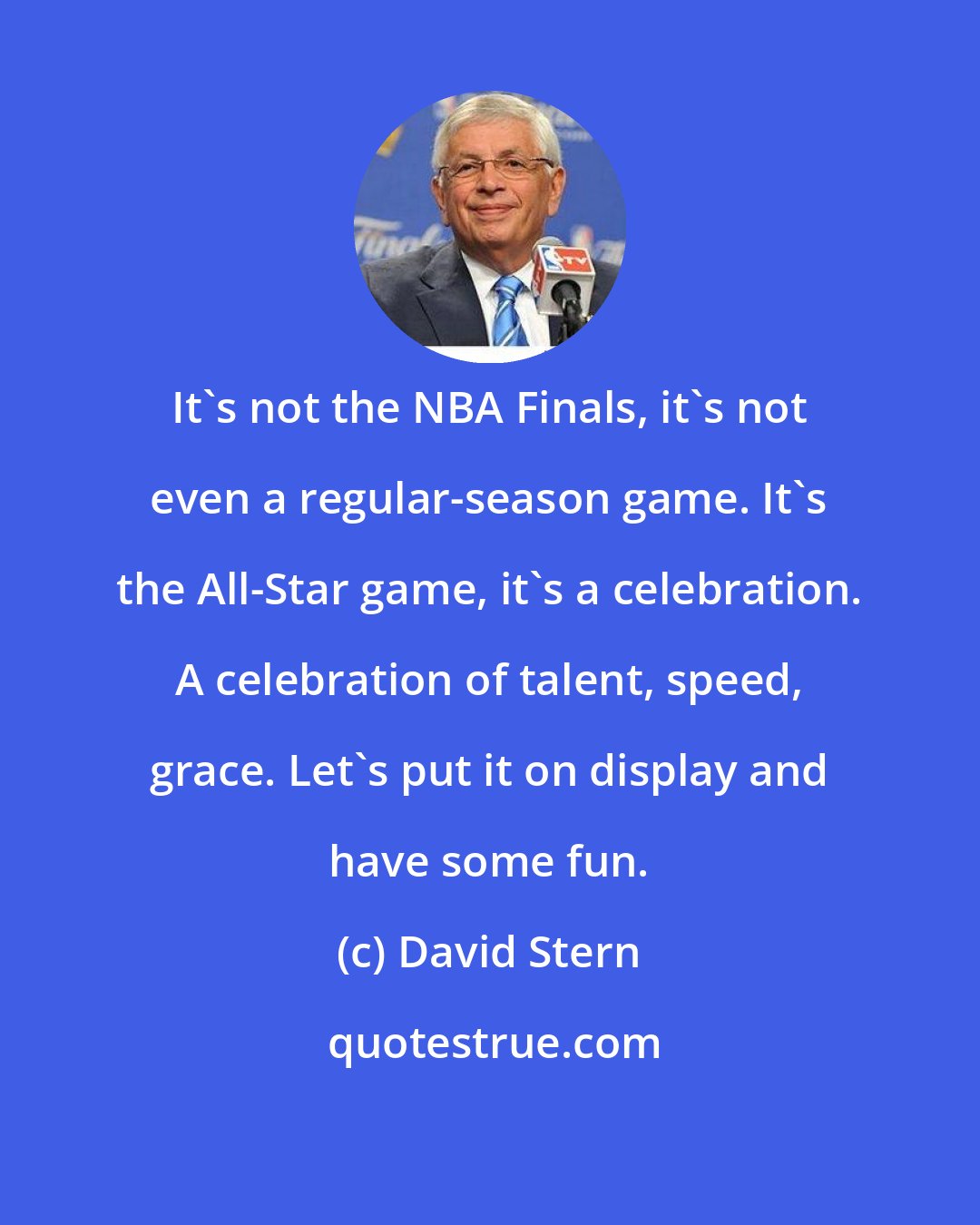 David Stern: It`s not the NBA Finals, it's not even a regular-season game. It's the All-Star game, it's a celebration. A celebration of talent, speed, grace. Let`s put it on display and have some fun.