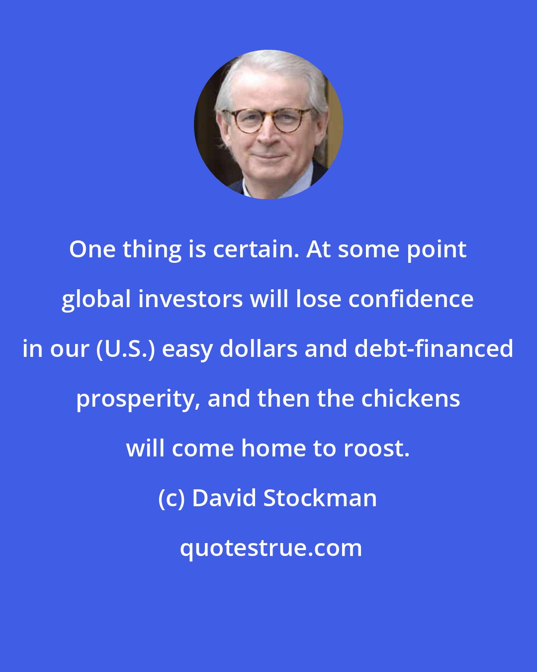David Stockman: One thing is certain. At some point global investors will lose confidence in our (U.S.) easy dollars and debt-financed prosperity, and then the chickens will come home to roost.