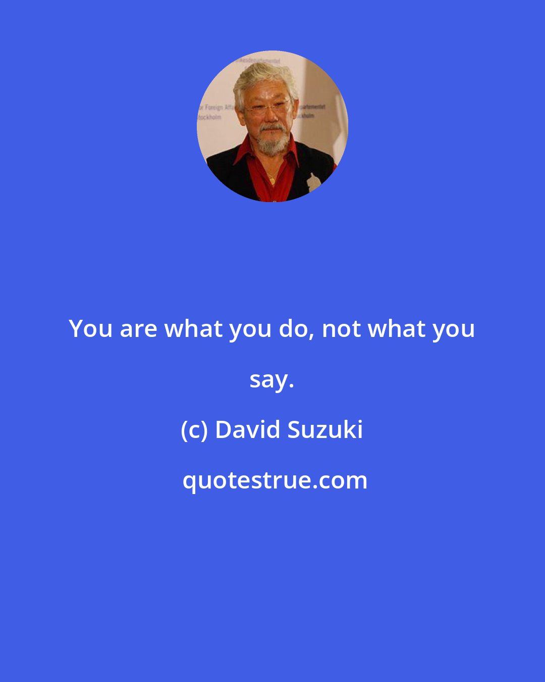 David Suzuki: You are what you do, not what you say.