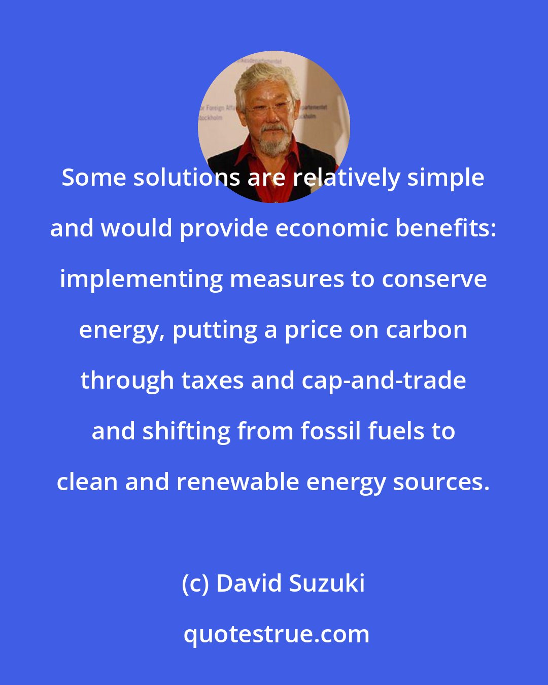 David Suzuki: Some solutions are relatively simple and would provide economic benefits: implementing measures to conserve energy, putting a price on carbon through taxes and cap-and-trade and shifting from fossil fuels to clean and renewable energy sources.