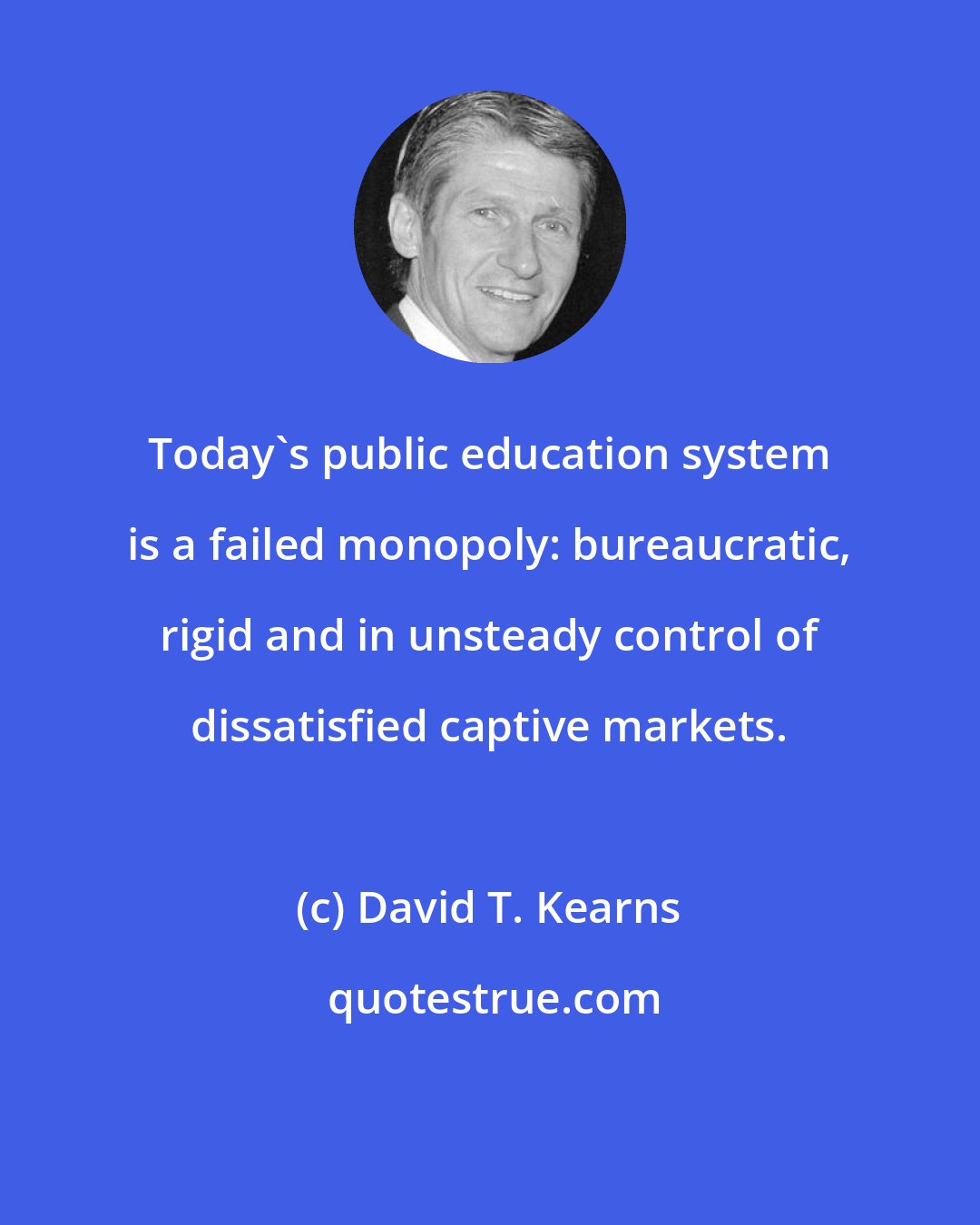 David T. Kearns: Today's public education system is a failed monopoly: bureaucratic, rigid and in unsteady control of dissatisfied captive markets.