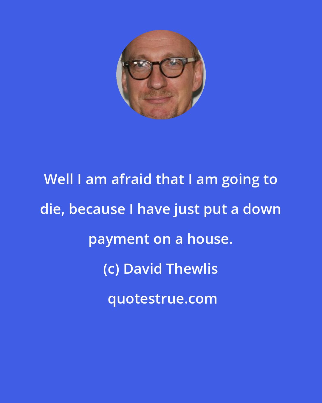 David Thewlis: Well I am afraid that I am going to die, because I have just put a down payment on a house.