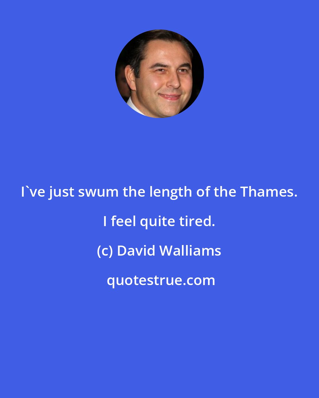 David Walliams: I've just swum the length of the Thames. I feel quite tired.