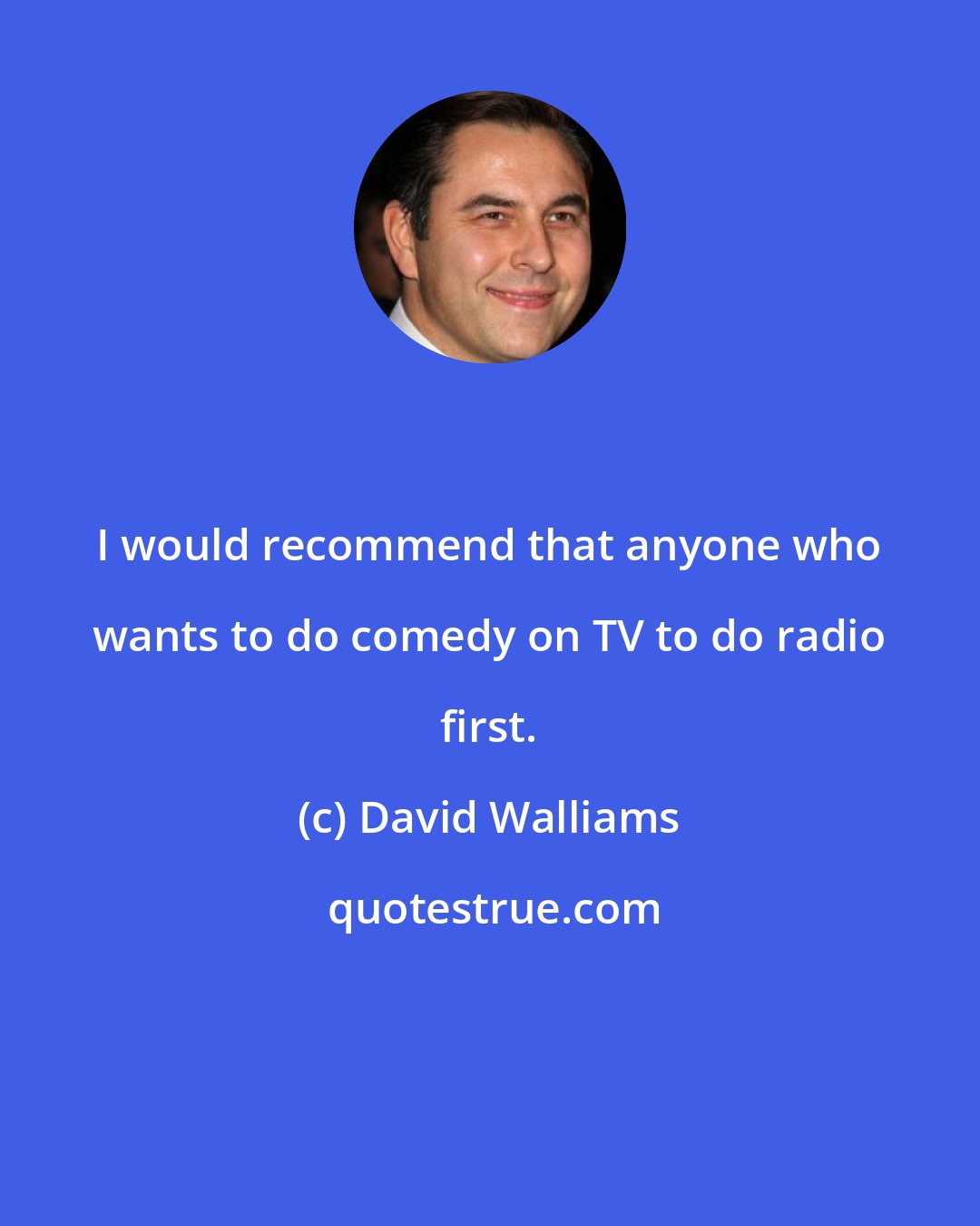 David Walliams: I would recommend that anyone who wants to do comedy on TV to do radio first.