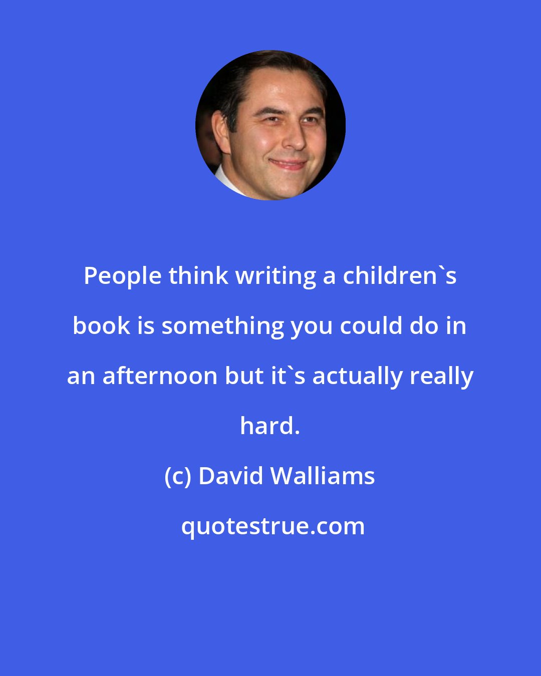 David Walliams: People think writing a children's book is something you could do in an afternoon but it's actually really hard.