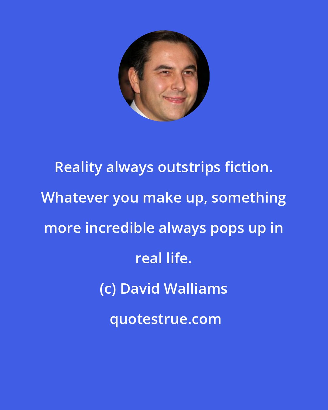 David Walliams: Reality always outstrips fiction. Whatever you make up, something more incredible always pops up in real life.