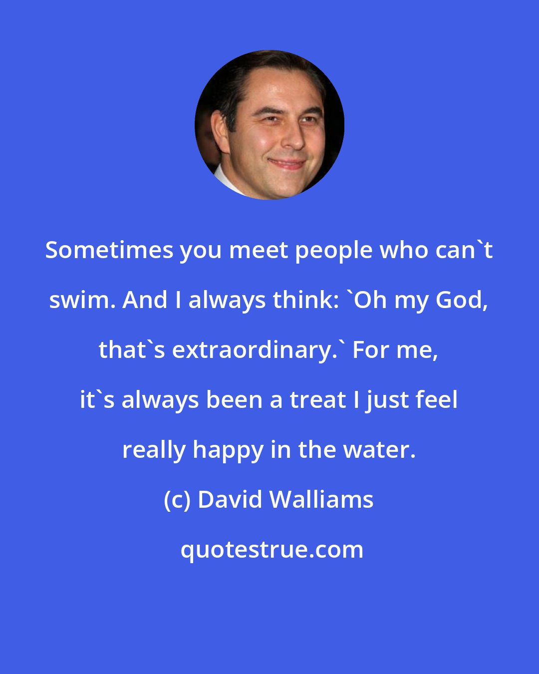 David Walliams: Sometimes you meet people who can't swim. And I always think: 'Oh my God, that's extraordinary.' For me, it's always been a treat I just feel really happy in the water.