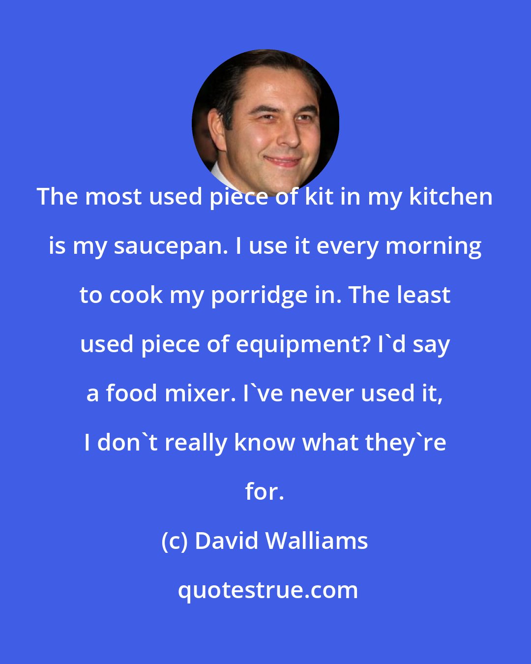 David Walliams: The most used piece of kit in my kitchen is my saucepan. I use it every morning to cook my porridge in. The least used piece of equipment? I'd say a food mixer. I've never used it, I don't really know what they're for.