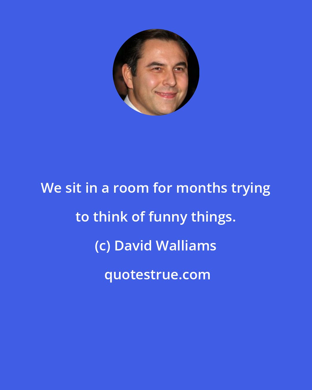 David Walliams: We sit in a room for months trying to think of funny things.