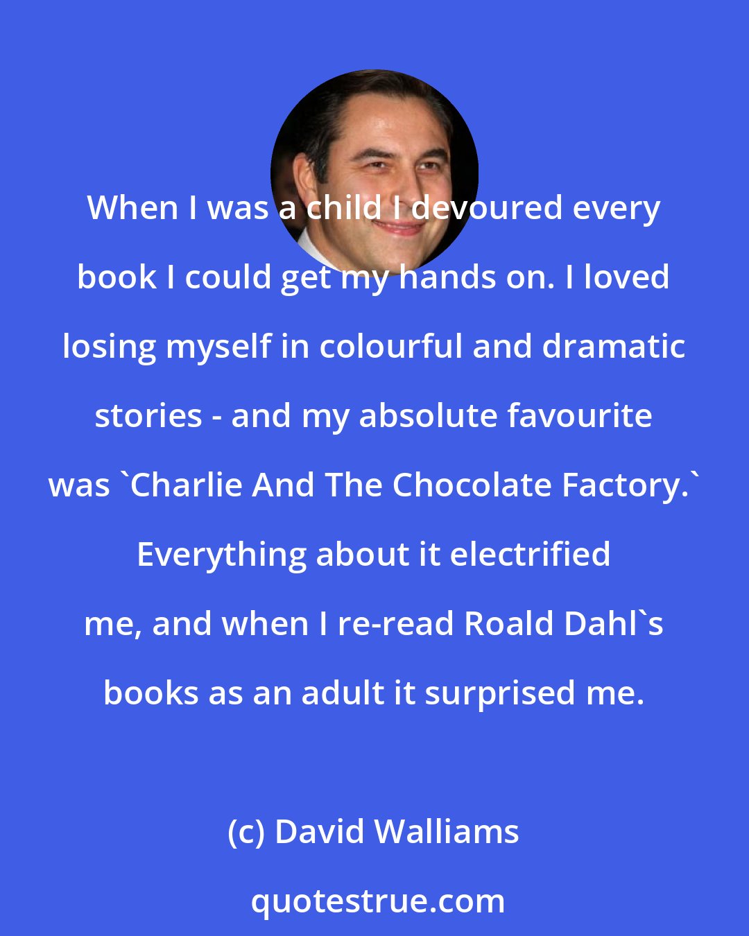 David Walliams: When I was a child I devoured every book I could get my hands on. I loved losing myself in colourful and dramatic stories - and my absolute favourite was 'Charlie And The Chocolate Factory.' Everything about it electrified me, and when I re-read Roald Dahl's books as an adult it surprised me.