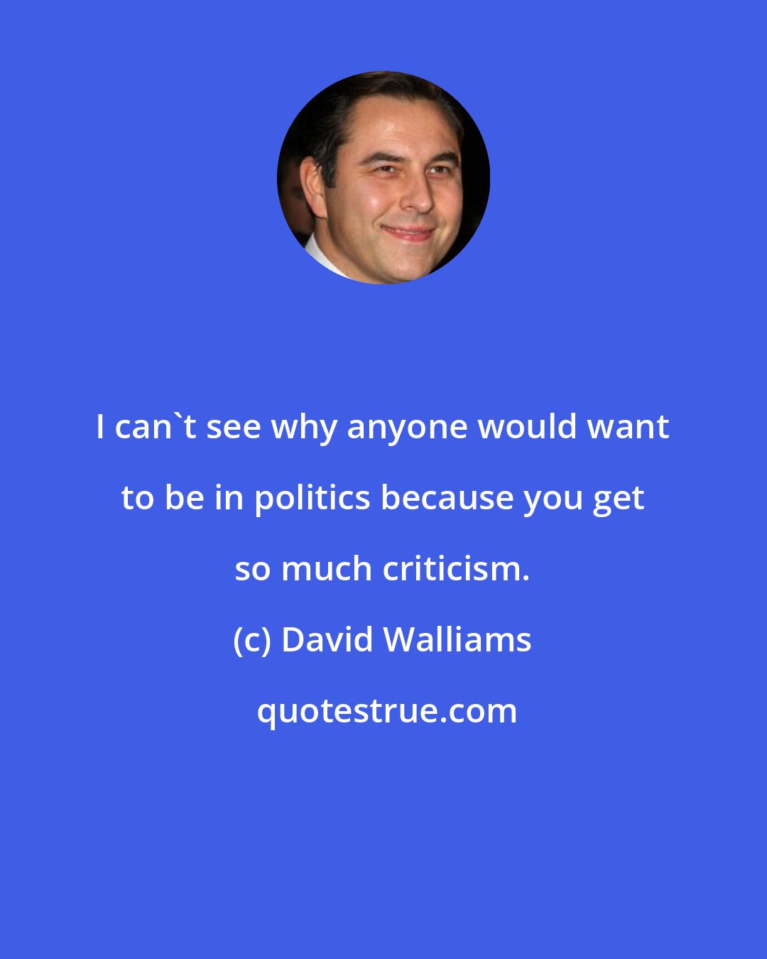 David Walliams: I can't see why anyone would want to be in politics because you get so much criticism.