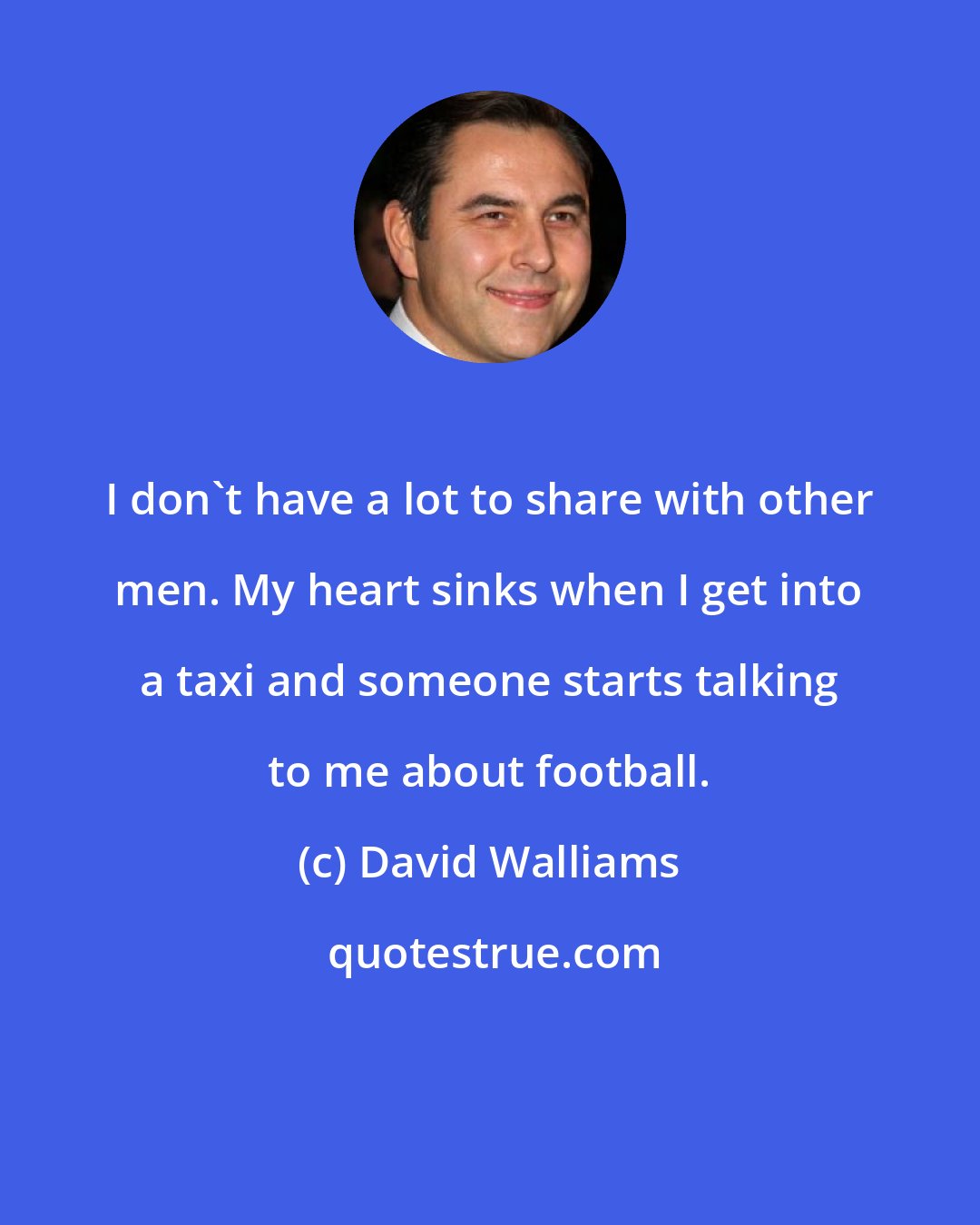 David Walliams: I don't have a lot to share with other men. My heart sinks when I get into a taxi and someone starts talking to me about football.