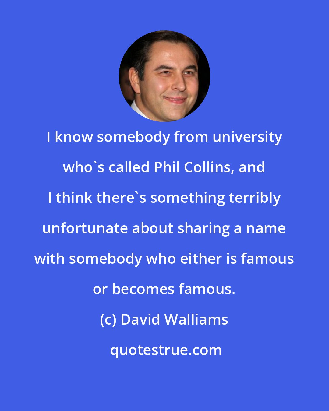 David Walliams: I know somebody from university who's called Phil Collins, and I think there's something terribly unfortunate about sharing a name with somebody who either is famous or becomes famous.