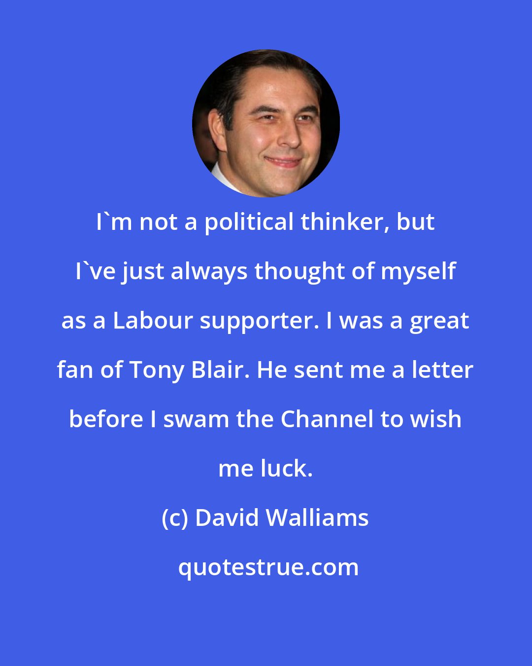 David Walliams: I'm not a political thinker, but I've just always thought of myself as a Labour supporter. I was a great fan of Tony Blair. He sent me a letter before I swam the Channel to wish me luck.