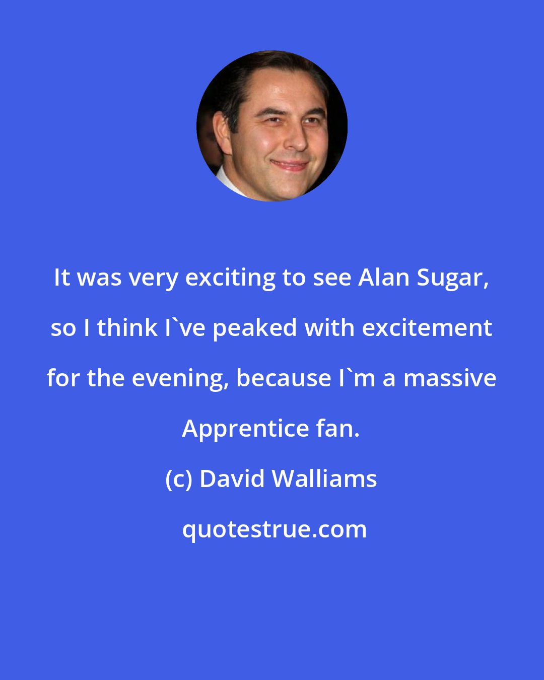 David Walliams: It was very exciting to see Alan Sugar, so I think I've peaked with excitement for the evening, because I'm a massive Apprentice fan.