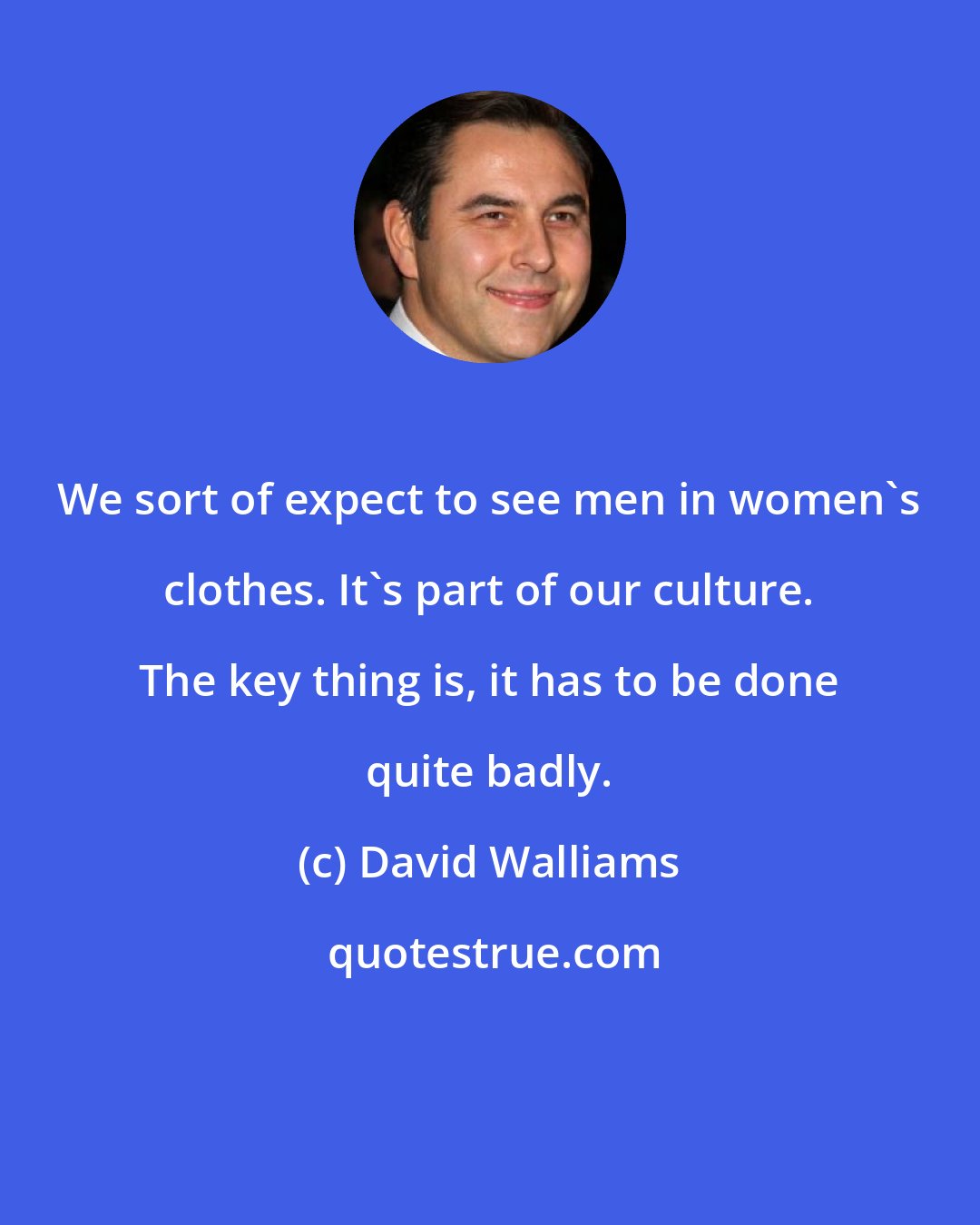 David Walliams: We sort of expect to see men in women's clothes. It's part of our culture. The key thing is, it has to be done quite badly.