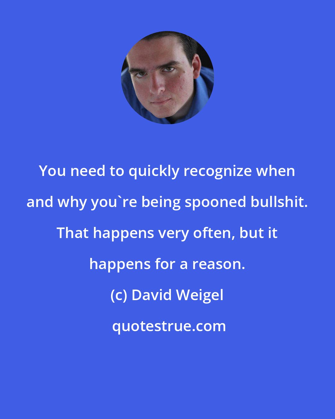 David Weigel: You need to quickly recognize when and why you're being spooned bullshit. That happens very often, but it happens for a reason.