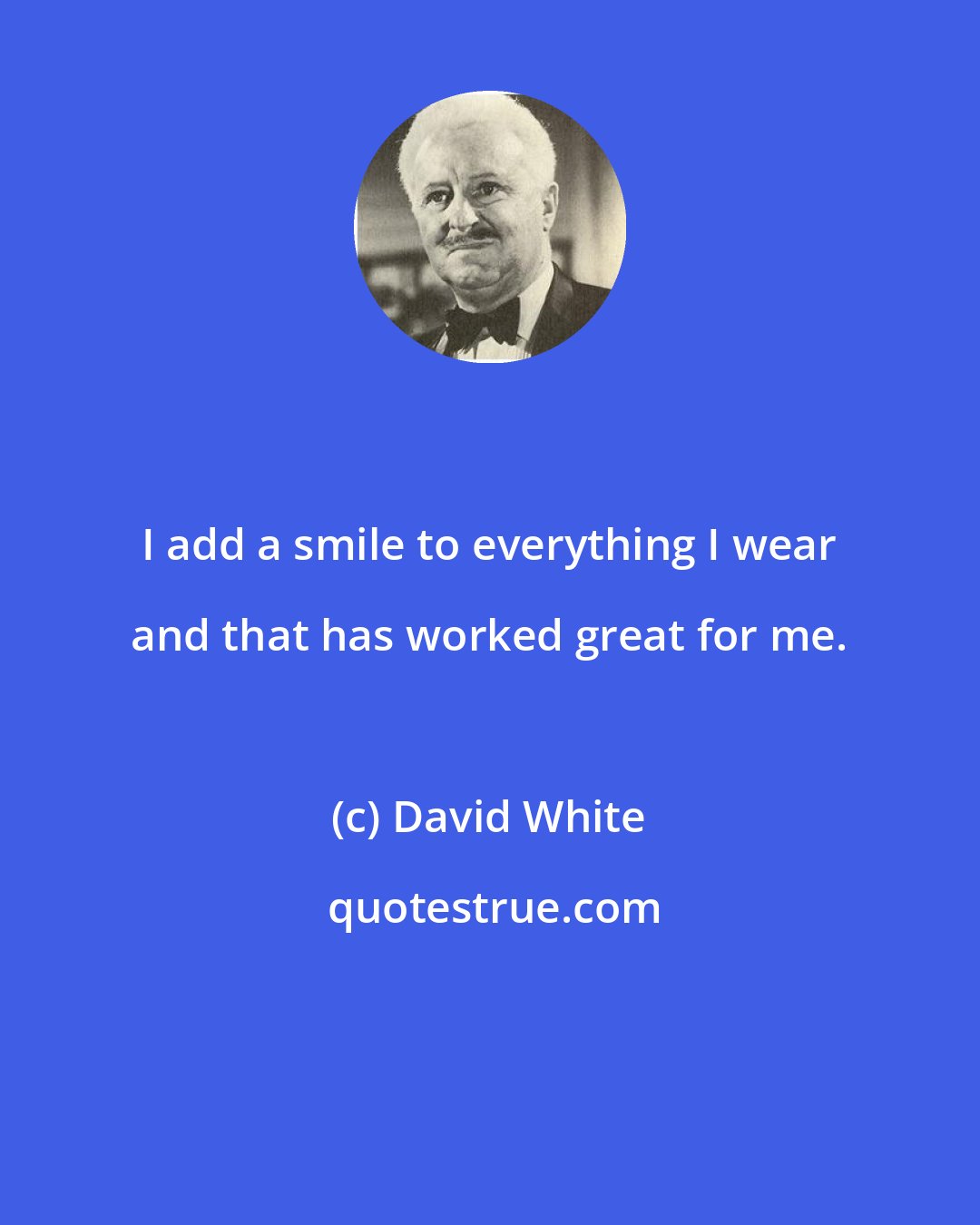 David White: I add a smile to everything I wear and that has worked great for me.
