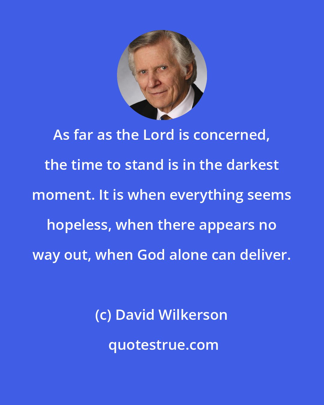 David Wilkerson: As far as the Lord is concerned, the time to stand is in the darkest moment. It is when everything seems hopeless, when there appears no way out, when God alone can deliver.