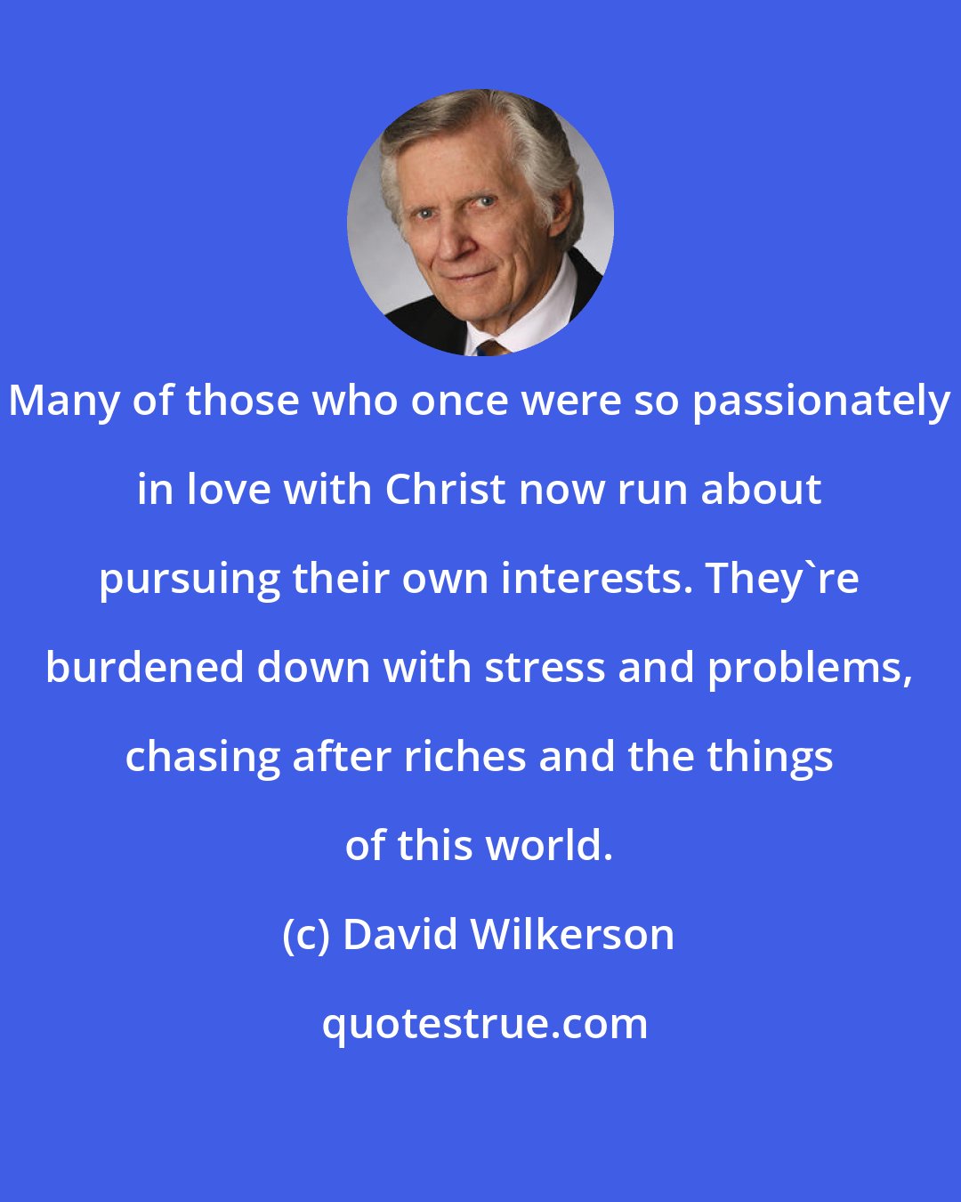 David Wilkerson: Many of those who once were so passionately in love with Christ now run about pursuing their own interests. They're burdened down with stress and problems, chasing after riches and the things of this world.