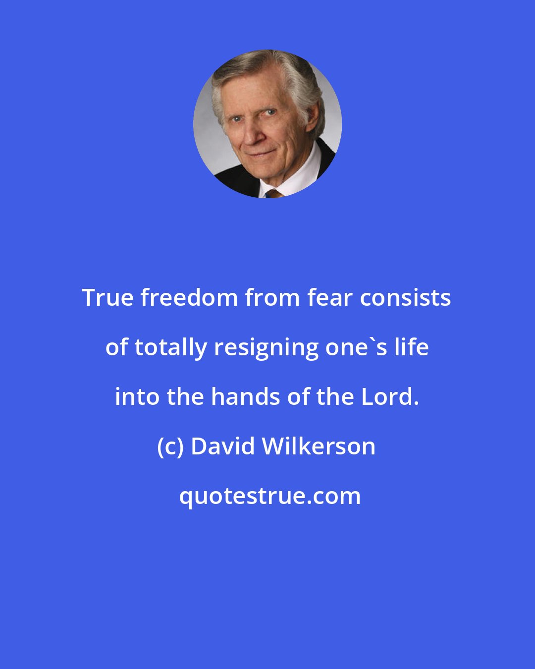 David Wilkerson: True freedom from fear consists of totally resigning one's life into the hands of the Lord.