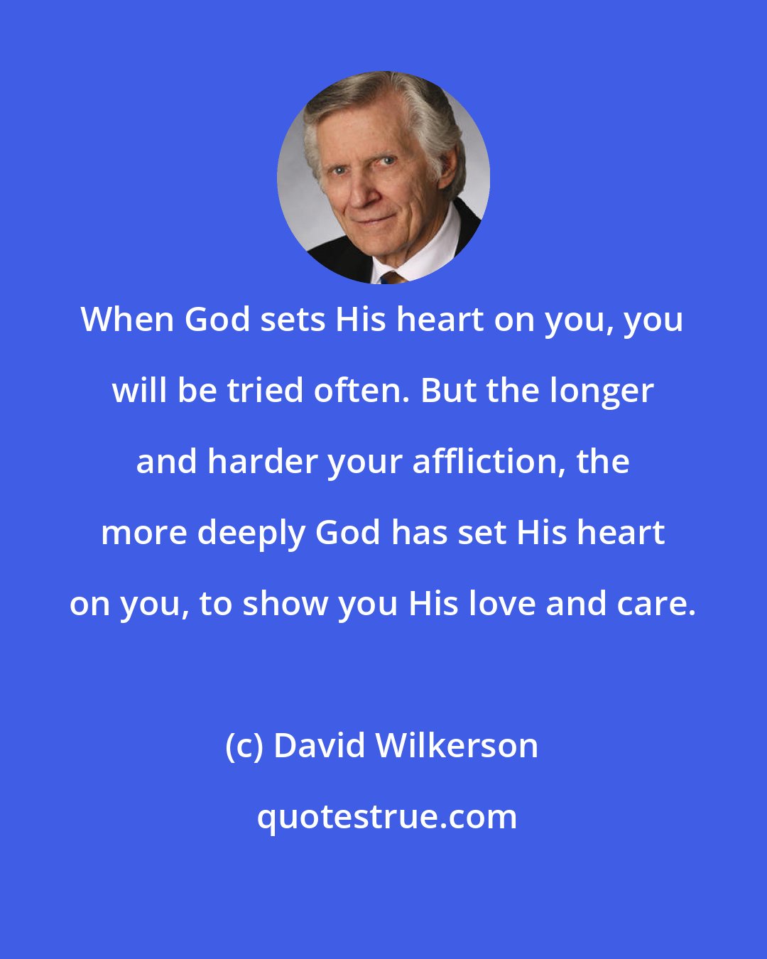 David Wilkerson: When God sets His heart on you, you will be tried often. But the longer and harder your affliction, the more deeply God has set His heart on you, to show you His love and care.