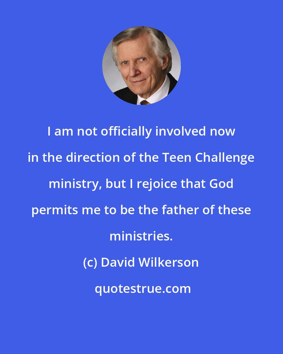 David Wilkerson: I am not officially involved now in the direction of the Teen Challenge ministry, but I rejoice that God permits me to be the father of these ministries.