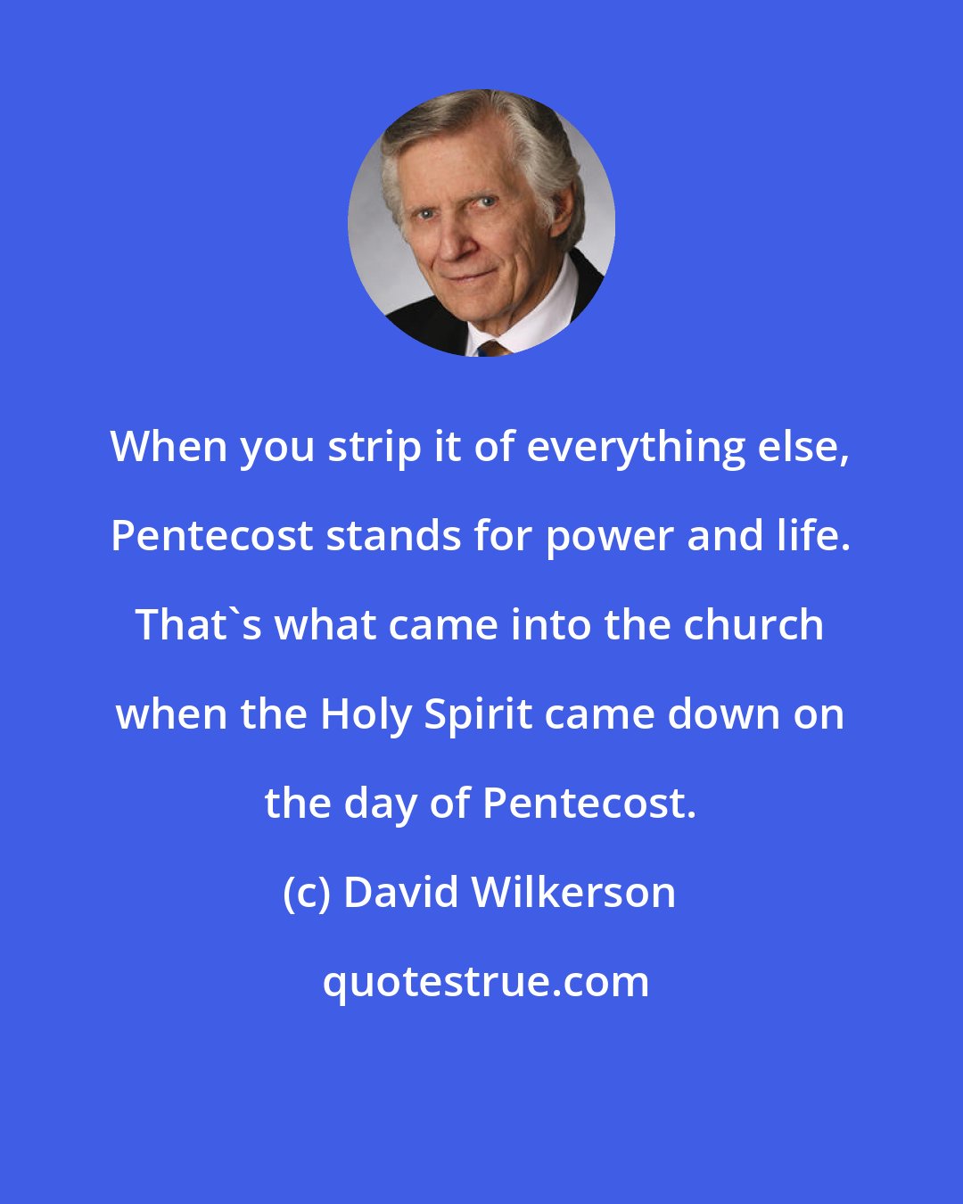 David Wilkerson: When you strip it of everything else, Pentecost stands for power and life. That's what came into the church when the Holy Spirit came down on the day of Pentecost.
