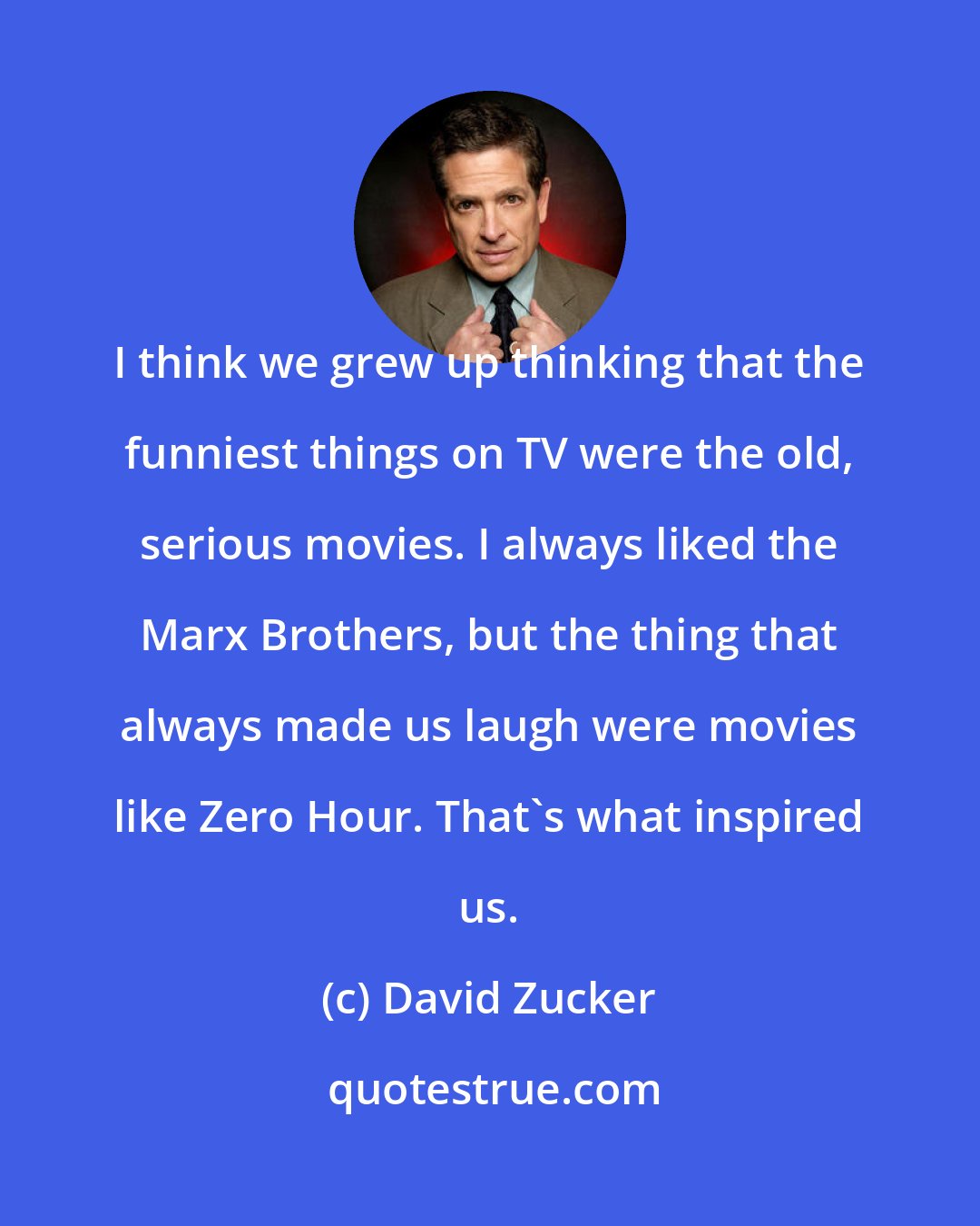 David Zucker: I think we grew up thinking that the funniest things on TV were the old, serious movies. I always liked the Marx Brothers, but the thing that always made us laugh were movies like Zero Hour. That's what inspired us.