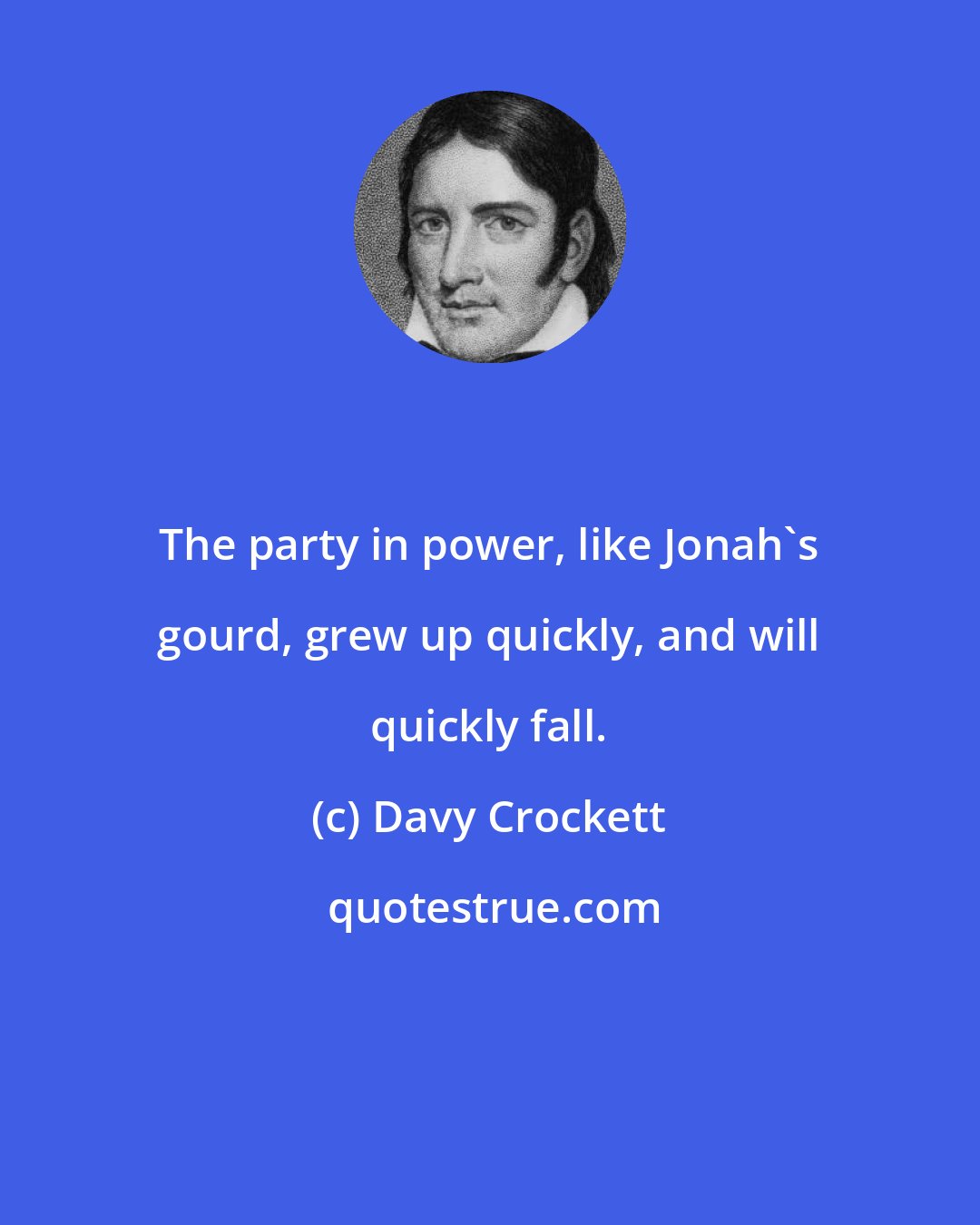 Davy Crockett: The party in power, like Jonah's gourd, grew up quickly, and will quickly fall.