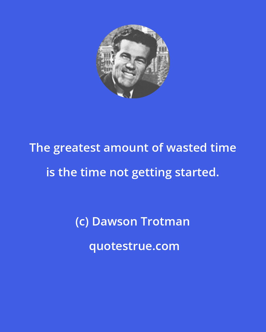 Dawson Trotman: The greatest amount of wasted time is the time not getting started.