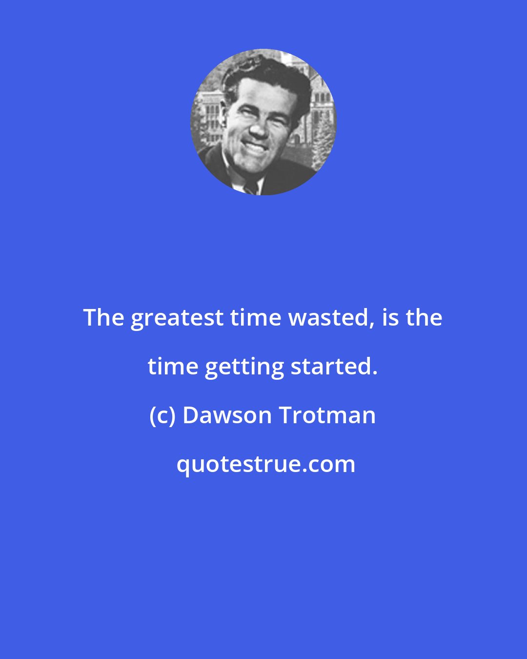 Dawson Trotman: The greatest time wasted, is the time getting started.