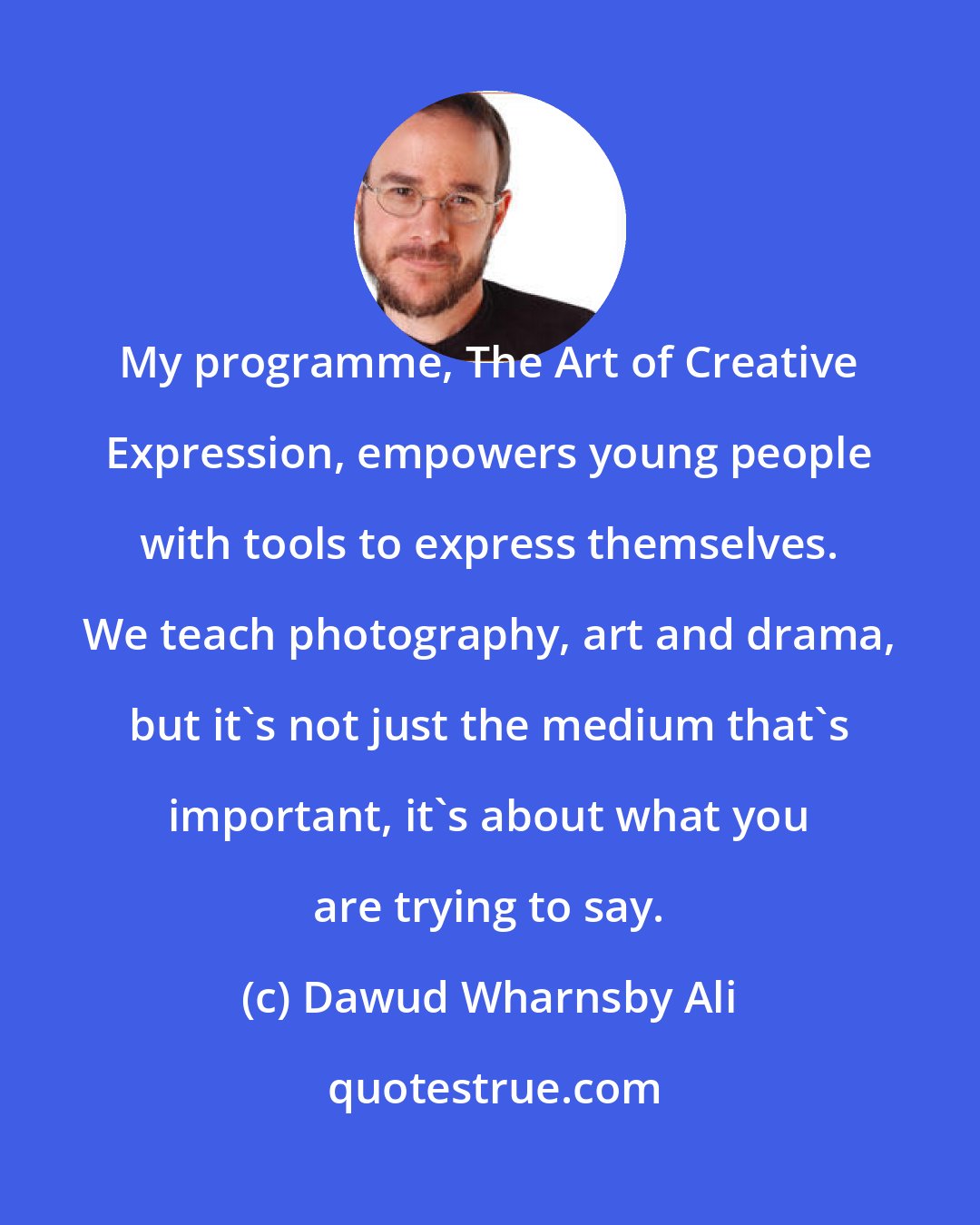 Dawud Wharnsby Ali: My programme, The Art of Creative Expression, empowers young people with tools to express themselves. We teach photography, art and drama, but it's not just the medium that's important, it's about what you are trying to say.