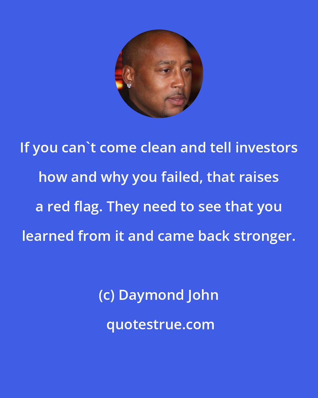 Daymond John: If you can't come clean and tell investors how and why you failed, that raises a red flag. They need to see that you learned from it and came back stronger.